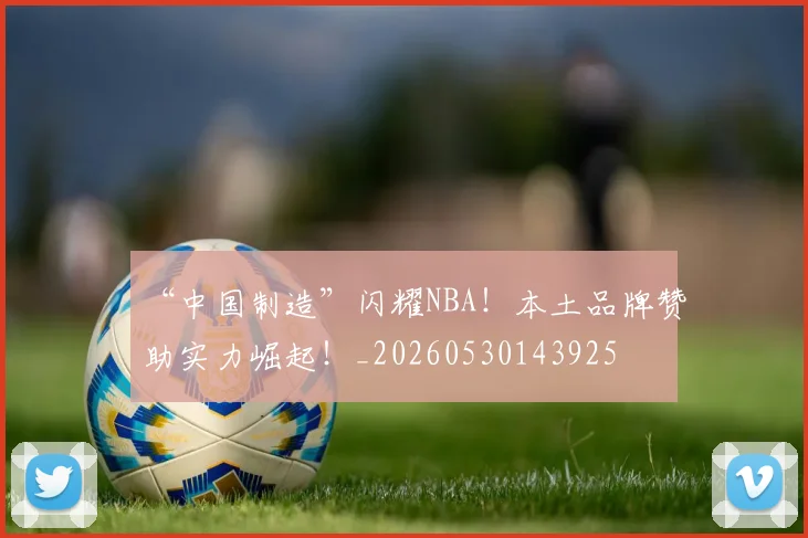 “中国制造”闪耀NBA!本土品牌赞助实力崛起!_20260530143925