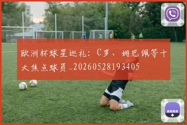 欧洲杯球星巡礼:C罗、姆巴佩等十大焦点球员_20260528193405